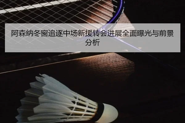 阿森纳冬窗追逐中场新援转会进展全面曝光与前景分析